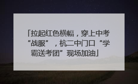 拉起红色横幅，穿上中考“战服”，杭二中门口“学霸送考团”现场加油